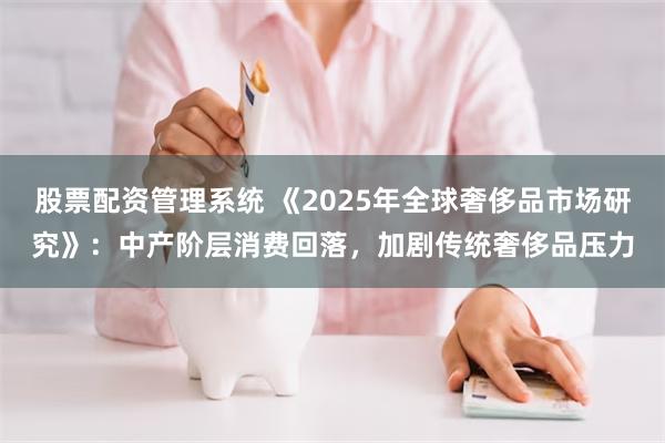 股票配资管理系统 《2025年全球奢侈品市场研究》:中产阶层消费回落,加剧传统奢侈品压力