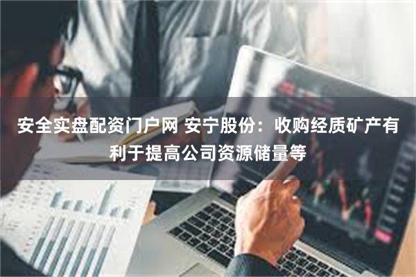 安全实盘配资门户网 安宁股份:收购经质矿产有利于提高公司资源储量等